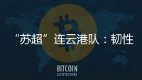 “苏超”连云港队：韧性之战	，是拼到最后一秒的倔强