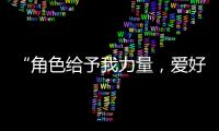 “角色给予我力量�，爱好膨胀我梦想“