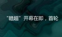 “赣超”开幕在即	，首轮五场对决阵容发布