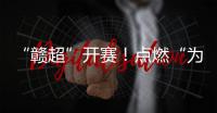 “赣超”开赛！点燃“为城而战”的盛夏