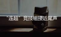 “连超”竞技组接近尾声，全民组32强即将尘埃落定
