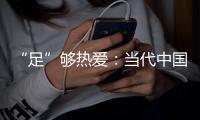 “足”够热爱
：当代中国球迷的坚守——《中国足球环境及未来发展白皮书（2025）》即将重磅发布
