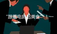 “跟着电影品美食”
	！一大批多元化服务消费新场景要来啦
