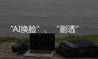 “AI换脸”、“剧透”游戏角色 最高法发布8件知识产权典型案例