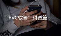 “PVC软管”科普篇：卓越品质造福万家 亿洋管业值得信赖