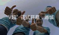 “V超”正式开幕，潍城队3