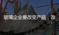 玻璃企业要改变产品，改变服务
，改变营销渠道