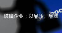 玻璃企业：以品质�、品牌制胜新市场
