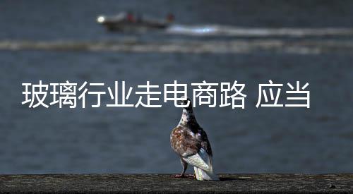 玻璃电商化已初具市场规模
