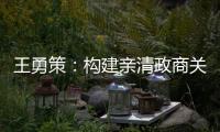 王勇策
：构建亲清政商关系 助力民营经济高质量发展