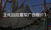 王化回应雷军广告报价37万起：未有计划接商单