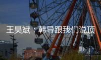 王昊斌�：韩导跟我们说顶峰相见�，到一线队任教是他努力的结果