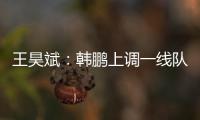 王昊斌	：韩鹏上调一线队球员很不舍；争取早日去一线队