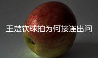 王楚钦球拍为何接连出问题？暴露赛事组织漏洞