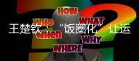 王楚钦
：“饭圈化”让运动员越来越累