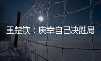 王楚钦：庆幸自己决胜局赢下比赛
，没有想到自己能打进决赛