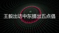 王毅出访中东提出五点倡议 外交部：愿贡献中国智慧和中国力量