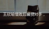 王欣瑜惜败后盛赞对手，坦言不后悔已做到最好，剩女双三姝扛大旗