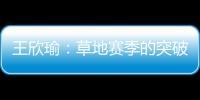 王欣瑜：草地赛季的突破超出预期
，完全没敢想会有这样的状态