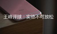 王峰评球�：实德不可放松警惕 阿尔滨非洲双塔神奇