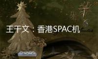 王干文�：香港SPAC机制乏吸引 倡降PIPE门槛