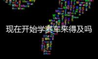现在开始学赛车来得及吗？