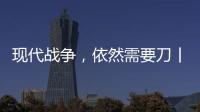 现代战争	
，依然需要刀丨军事