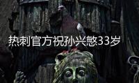 热刺官方祝孙兴慜33岁生日快乐，效力10年出战454场173球101助