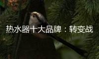 热水器十大品牌：转变战略 加快整合