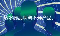 热水器品牌离不开产品、管理、市场