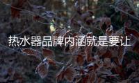 热水器品牌内涵就是要让消费者信任、满意