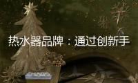 热水器品牌�：通过创新手段升级及丰富品牌内涵