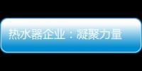 热水器企业	
：凝聚力量 团结协作