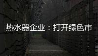 热水器企业：打开绿色市场 产品质量是重点
