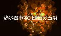 热水器市场加速四分五裂，速热即热产品想当黑马却很难