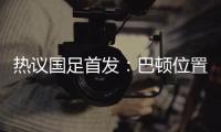 热议国足首发
：巴顿位置灵活是变量，日本只能算四队