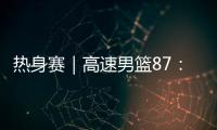 热身赛｜高速男篮87：74哥伦比亚男篮�，迎热身赛两连胜