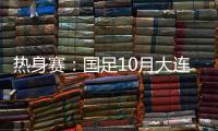 热身赛：国足10月大连对阵越南和乌兹别克