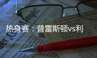 热身赛：普雷斯顿vs利物浦�
，一些观察