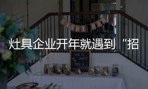 灶具企业陷入招工难据统计