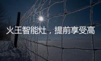 火王智能灶
，提前享受高质量智能厨房生活体验
