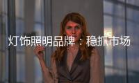 灯饰照明品牌：稳抓市场 重视消费需求