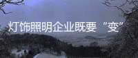 灯饰照明企业既要“变”，也要“不变”