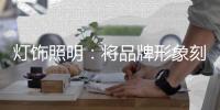灯饰照明：将品牌形象刻进消费者心里