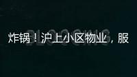 炸锅！沪上小区物业，服务合同竟过期18年！公共收益	，引发业主质疑