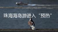 珠海海岛游进入“预热”状态，系列文旅优惠举措推出→
