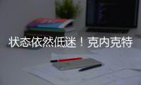 状态依然低迷！克内克特7中2仅4分，两场三分9中0