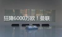 狂降6000万欧！曼联铁心要甩包袱
，碰到西甲穷人，只肯掏2000万欧