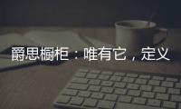 爵思橱柜：唯有它，定义了健康、惊艳了时光!