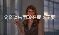 父亲谈朱雨玲夺冠：不要太过宣传，赢就赢了输就输
，打完回来上班